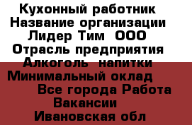 Кухонный работник › Название организации ­ Лидер Тим, ООО › Отрасль предприятия ­ Алкоголь, напитки › Минимальный оклад ­ 22 000 - Все города Работа » Вакансии   . Ивановская обл.